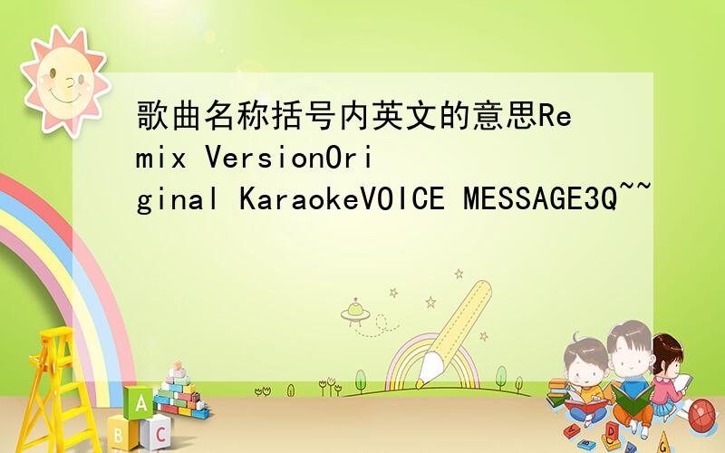 歌曲名称括号内英文的意思Remix VersionOriginal KaraokeVOICE MESSAGE3Q~~