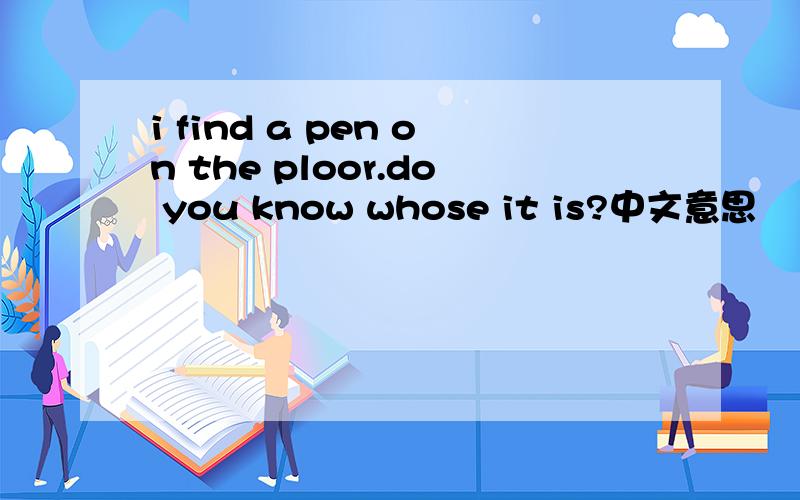 i find a pen on the ploor.do you know whose it is?中文意思