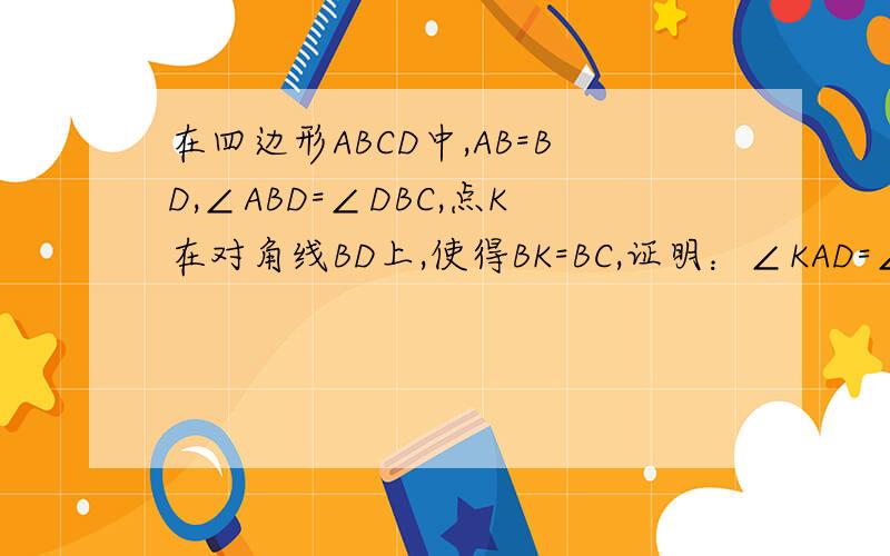 在四边形ABCD中,AB=BD,∠ABD=∠DBC,点K在对角线BD上,使得BK=BC,证明：∠KAD=∠KCD