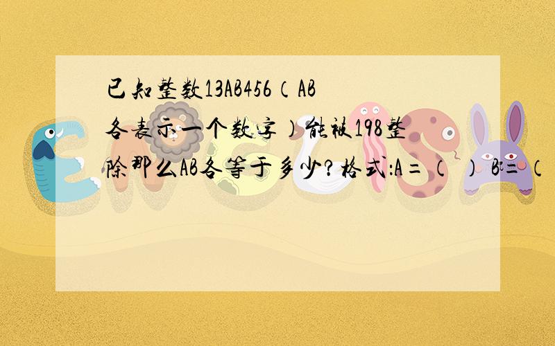 已知整数13AB456（AB各表示一个数字）能被198整除那么AB各等于多少?格式：A=（ ） B=（ ）