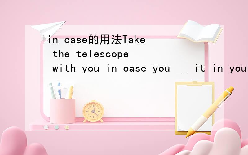 in case的用法Take the telescope with you in case you __ it in your expedition.A.will need B.should need C.should need D.could need