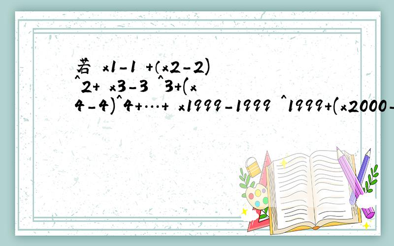 若〡x1-1〡+（x2-2)^2+〡x3-3〡^3+(x4-4)^4+…+〡x1999-1999〡^1999+(x2000-2000)^2000=0,求1/x1x2+1/x2x3+1/x3x4+…+1/x1999x2000的值.还问什么？、