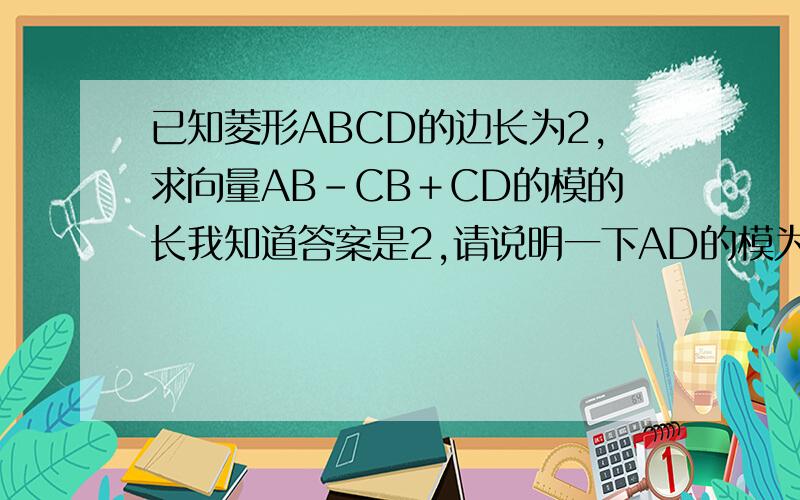 已知菱形ABCD的边长为2,求向量AB－CB＋CD的模的长我知道答案是2,请说明一下AD的模为什么是2?