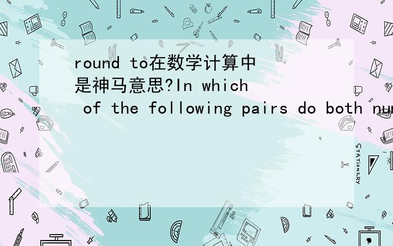round to在数学计算中是神马意思?In which of the following pairs do both numbers [round to] the same whole number?A.4.2 and 4.8B.4.4 and 4.6C.4.6 and 5.6D.4.8 and 5.1E.5.1 and 5.6