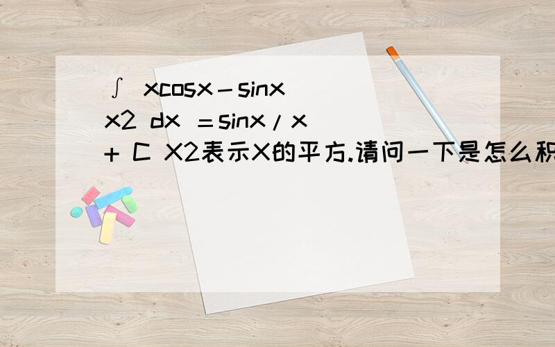 ∫ xcosx－sinx／ x2 dx ＝sinx/x + C X2表示X的平方.请问一下是怎么积分出来的,最好详细一点.本题我想知道积分的过程或者是步骤，并不是不知道[(sinx)/(x)]'=[(sinx)'(x)－(sinx)(x)']/(x²)=[xcosx－sinx]/(