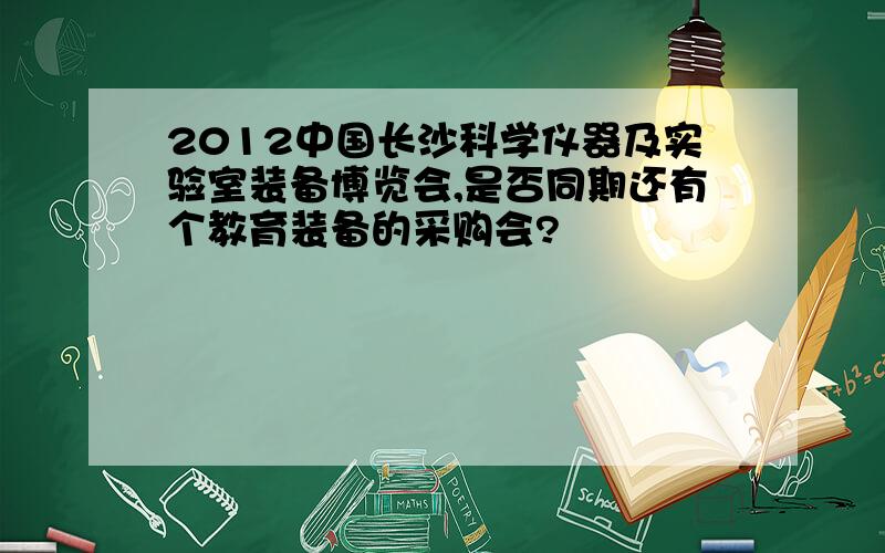2012中国长沙科学仪器及实验室装备博览会,是否同期还有个教育装备的采购会?