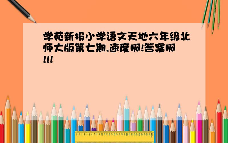 学苑新报小学语文天地六年级北师大版第七期,速度啊!答案啊!!!