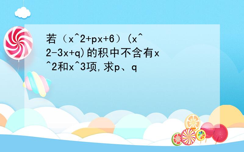 若（x^2+px+6）(x^2-3x+q)的积中不含有x^2和x^3项,求p、q