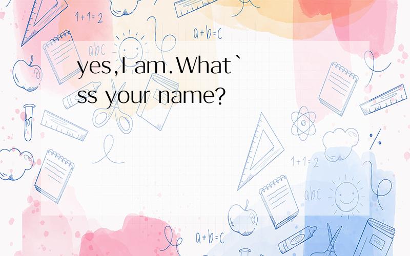 yes,I am.What`ss your name?