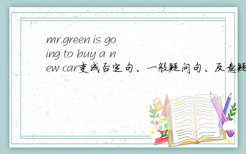 mr.green is going to buy a new car变成否定句、一般疑问句、反意疑问句