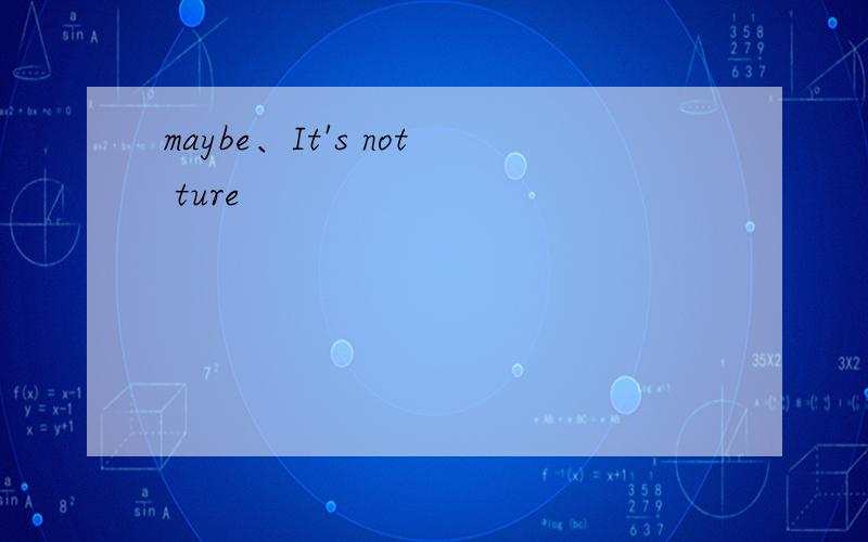 maybe、It's not ture