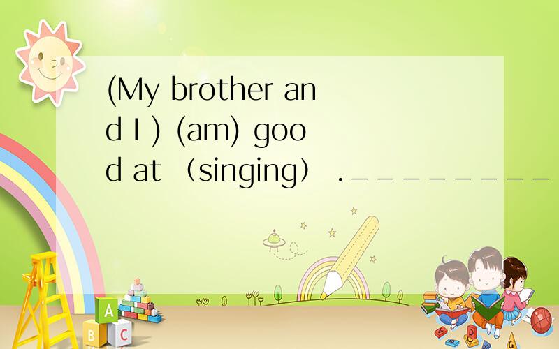 (My brother and I ) (am) good at （singing） .________ 上面哪里错了?