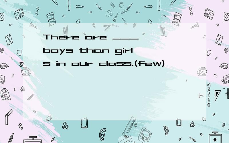 There are ___ boys than girls in our class.(few)