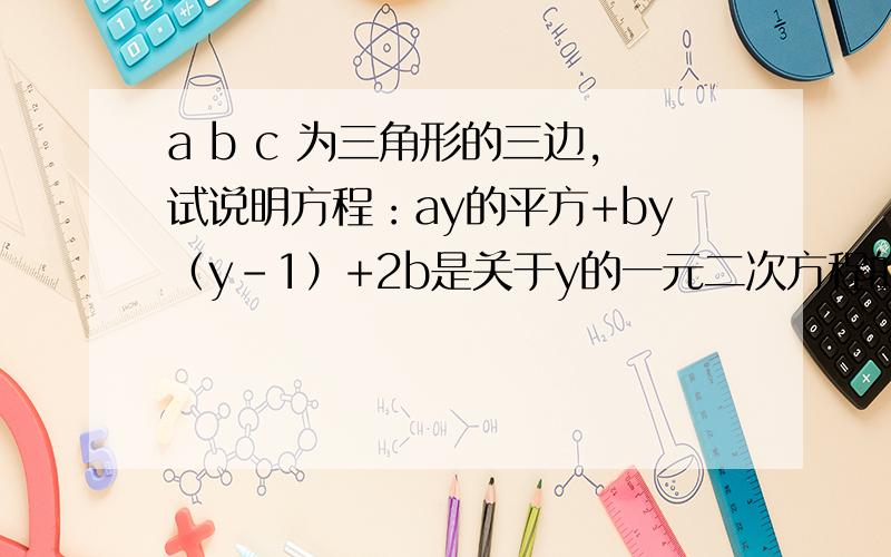 a b c 为三角形的三边,试说明方程：ay的平方+by（y-1）+2b是关于y的一元二次方程的解
