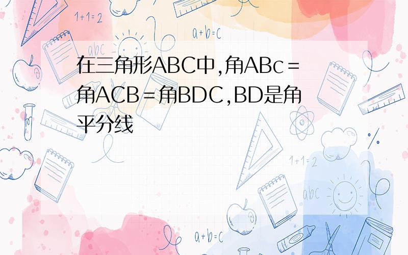 在三角形ABC中,角ABc＝角ACB＝角BDC,BD是角平分线