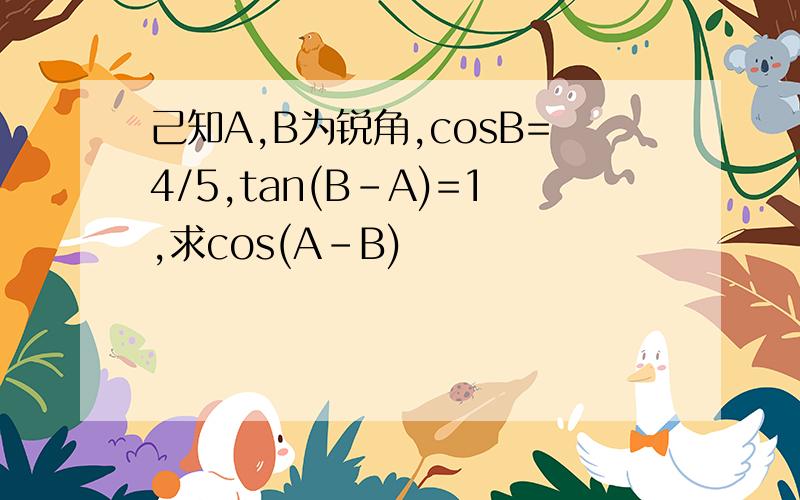己知A,B为锐角,cosB=4/5,tan(B-A)=1,求cos(A-B)