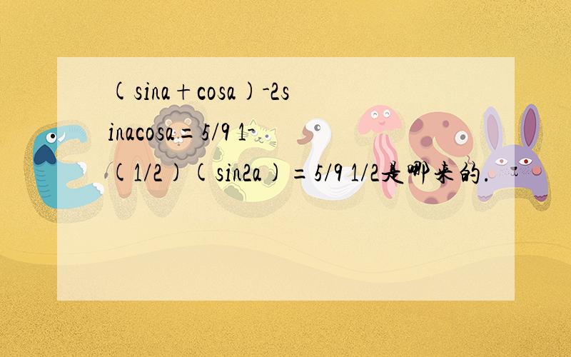 (sina+cosa)-2sinacosa=5/9 1-(1/2)(sin2a)=5/9 1/2是哪来的.