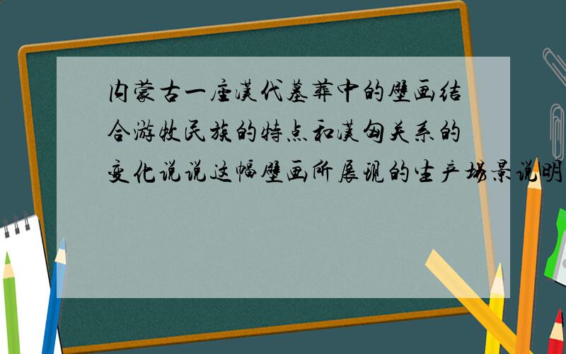 内蒙古一座汉代墓葬中的壁画结合游牧民族的特点和汉匈关系的变化说说这幅壁画所展现的生产场景说明了什么内蒙古一座汉代墓葬中的壁画.结合游牧民族的特点和汉匈关系的变化 说说这