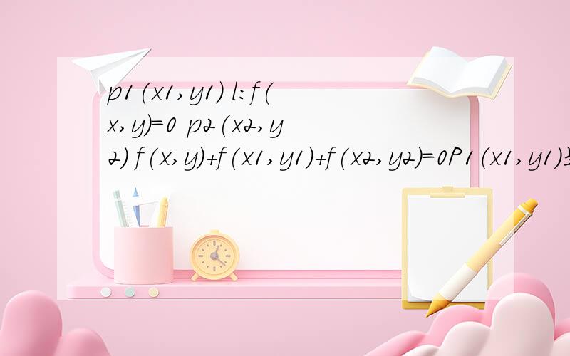 p1(x1,y1) l:f(x,y)=0 p2(x2,y2) f(x,y)+f(x1,y1)+f(x2,y2)=0P1（x1,y1）是直线l：f（x,y）=0上一点,P2（x2,y2）是直线l外一点,则方程f（x,y）+f（x1,y1）+f（x2,y2）=0所表示的直线与l的关系?有人给过答案（由于P1在