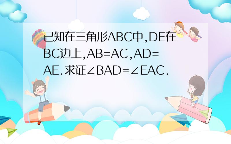 已知在三角形ABC中,DE在BC边上,AB=AC,AD=AE.求证∠BAD=∠EAC.