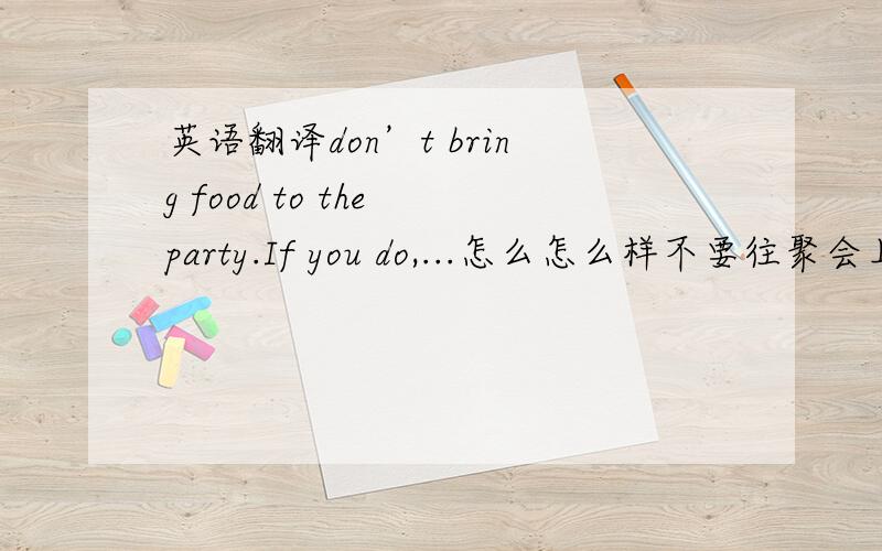 英语翻译don’t bring food to the party.If you do,...怎么怎么样不要往聚会上带食品,如果你这样做了,...怎么怎么样这样翻译么?那样的话“如果你这样做了”这句话到底表示带了还是没带呢?
