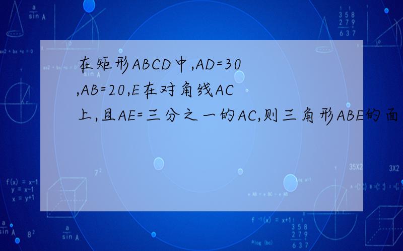 在矩形ABCD中,AD=30,AB=20,E在对角线AC上,且AE=三分之一的AC,则三角形ABE的面积为?