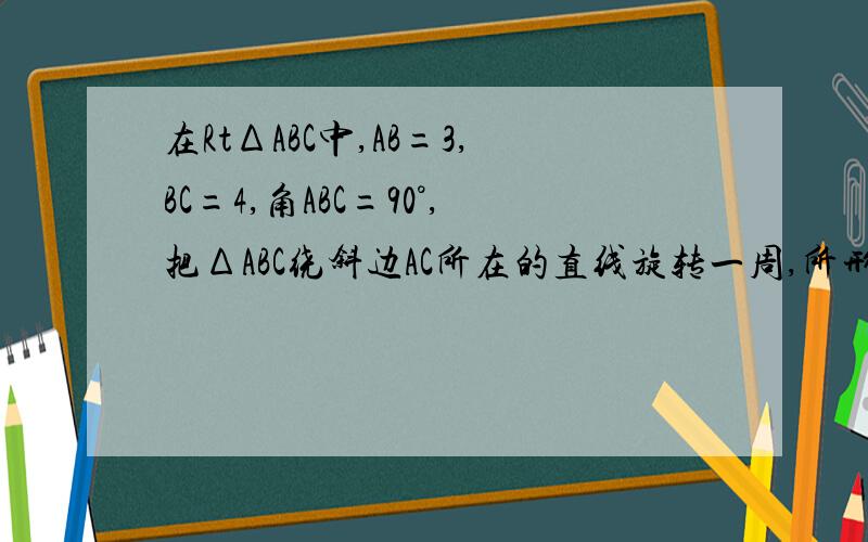 在RtΔABC中,AB=3,BC=4,角ABC=90°,把ΔABC绕斜边AC所在的直线旋转一周,所形成的几何体的体积是多少