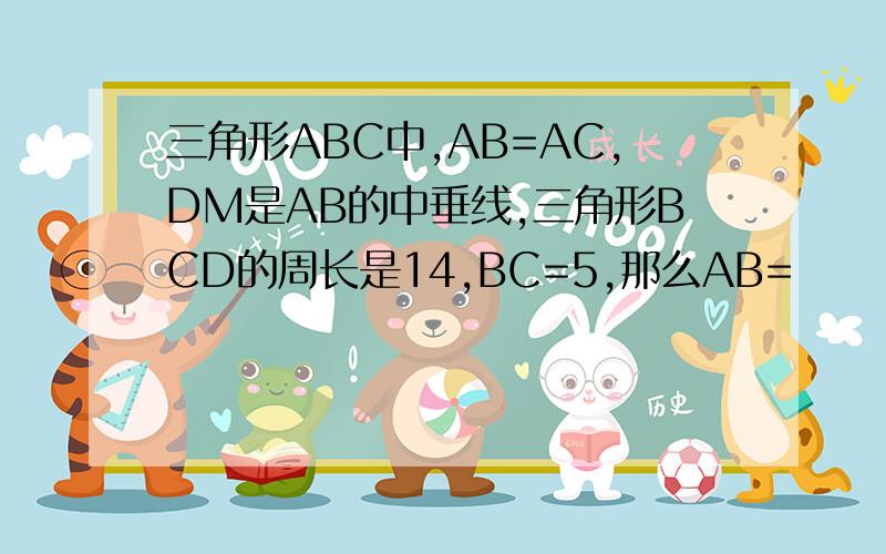 三角形ABC中,AB=AC,DM是AB的中垂线,三角形BCD的周长是14,BC=5,那么AB=