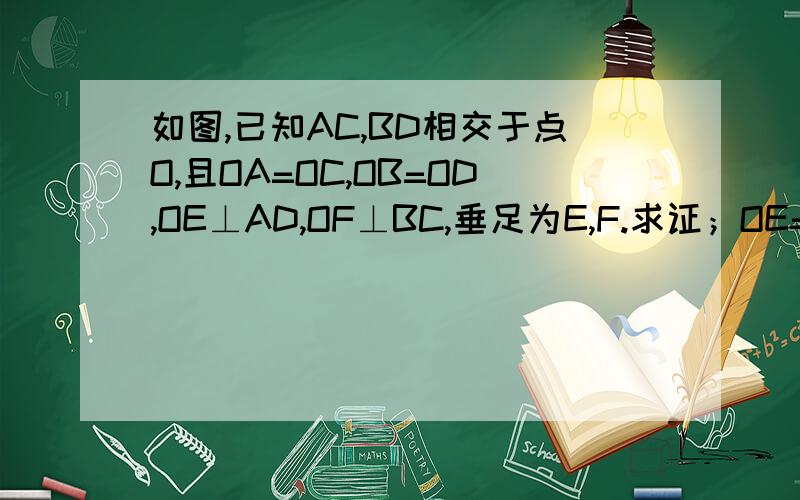 如图,已知AC,BD相交于点O,且OA=OC,OB=OD,OE⊥AD,OF⊥BC,垂足为E,F.求证；OE=OF