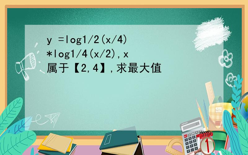 y =log1/2(x/4)*log1/4(x/2),x属于【2,4】,求最大值