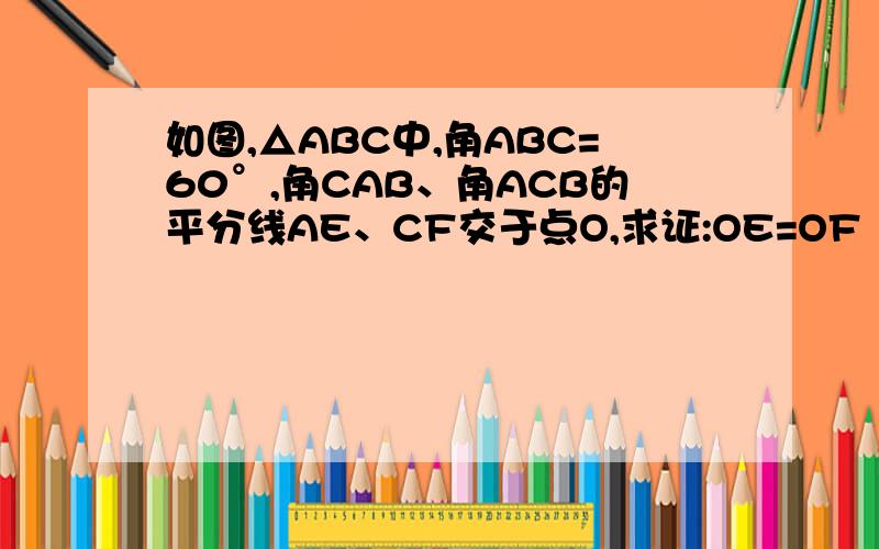 如图,△ABC中,角ABC=60°,角CAB、角ACB的平分线AE、CF交于点O,求证:OE=OF