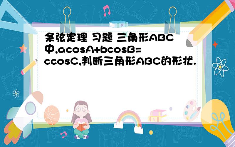 余弦定理 习题 三角形ABC中,acosA+bcosB=ccosC,判断三角形ABC的形状.