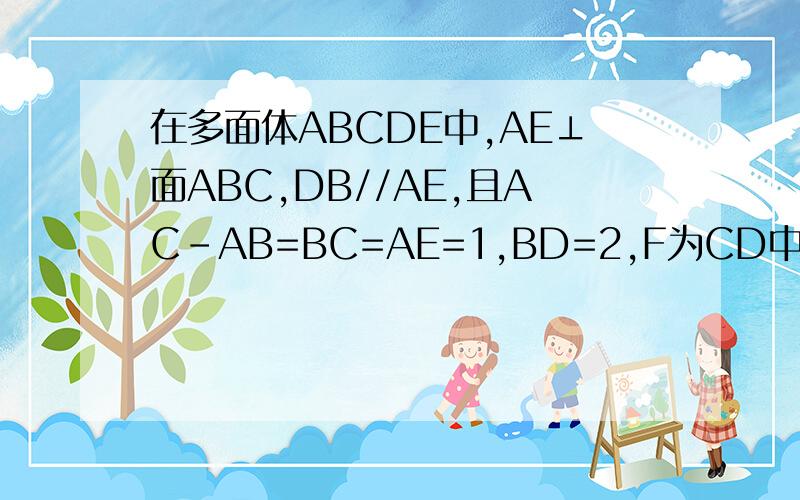 在多面体ABCDE中,AE⊥面ABC,DB//AE,且AC-AB=BC=AE=1,BD=2,F为CD中点求平面ECD和平面ACB所成的锐二面角的余弦值