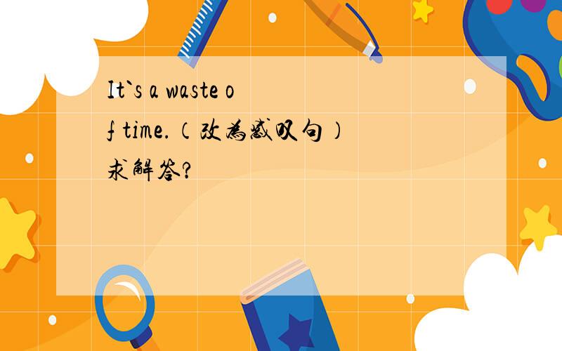It`s a waste of time.（改为感叹句）求解答?