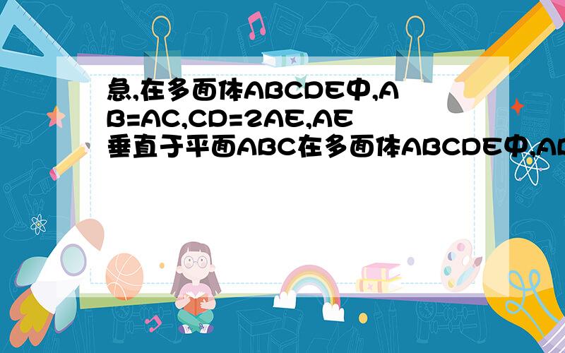 急,在多面体ABCDE中,AB=AC,CD=2AE,AE垂直于平面ABC在多面体ABCDE中,AB=AC,CD=2AE,AE垂直于平面ABC AE//CD求证AE//平面BCD不一样
