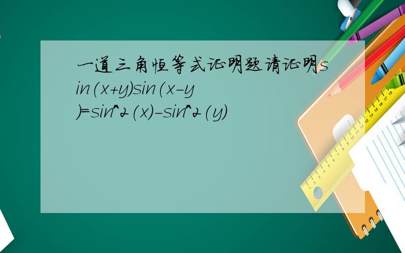 一道三角恒等式证明题请证明sin(x+y)sin(x-y)=sin^2(x)-sin^2(y)