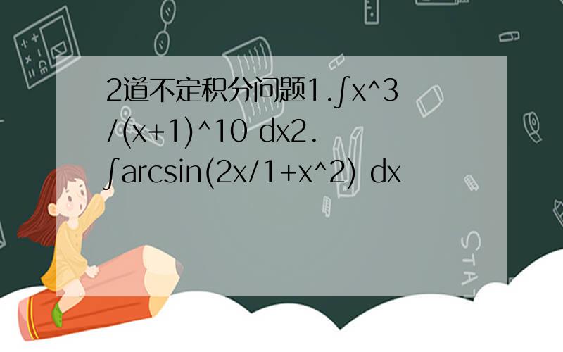 2道不定积分问题1.∫x^3/(x+1)^10 dx2.∫arcsin(2x/1+x^2) dx