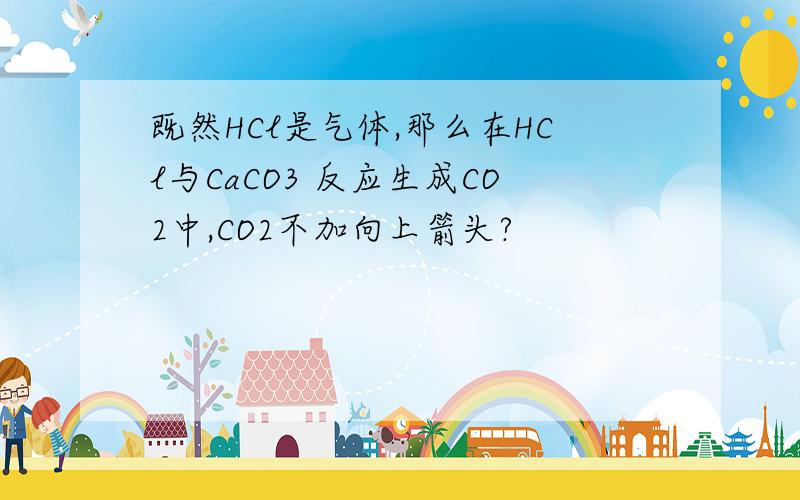 既然HCl是气体,那么在HCl与CaCO3 反应生成CO2中,CO2不加向上箭头?