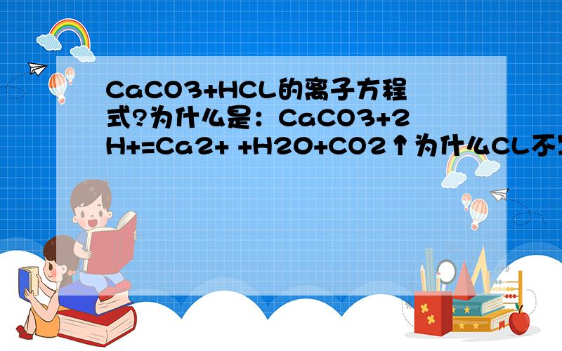 CaCO3+HCL的离子方程式?为什么是：CaCO3+2H+=Ca2+ +H20+CO2↑为什么CL不写进去?它为什么不参加反应?完全不懂诶!