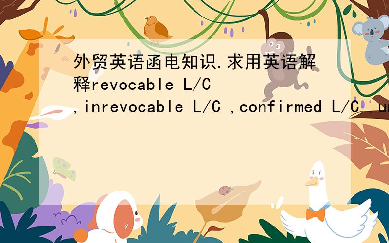 外贸英语函电知识.求用英语解释revocable L/C,inrevocable L/C ,confirmed L/C ,unconfirmed L/C