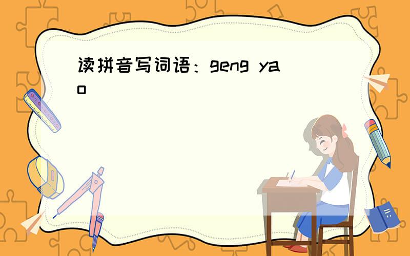 读拼音写词语：geng yao（）