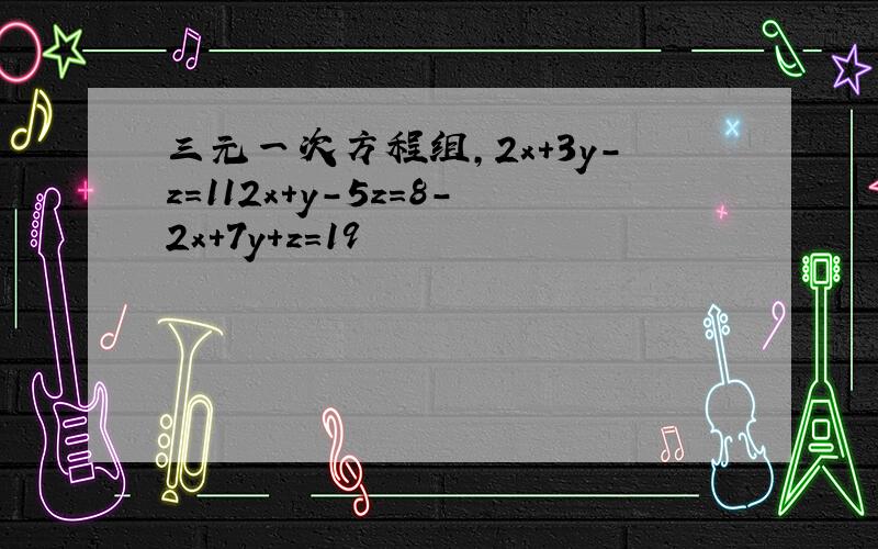 三元一次方程组,2x+3y-z=112x+y-5z=8-2x+7y+z=19