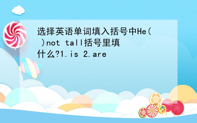 选择英语单词填入括号中He( )not tall括号里填什么?1.is 2.are