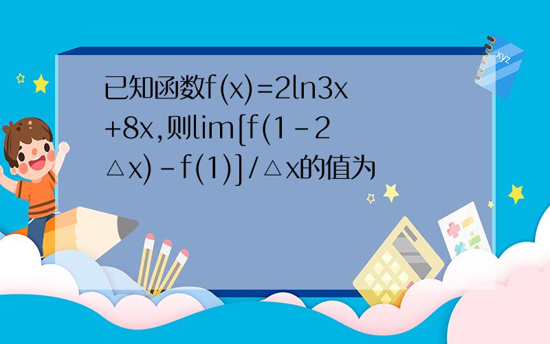 已知函数f(x)=2ln3x+8x,则lim[f(1-2△x)-f(1)]/△x的值为