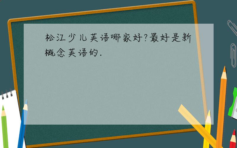 松江少儿英语哪家好?最好是新概念英语的.