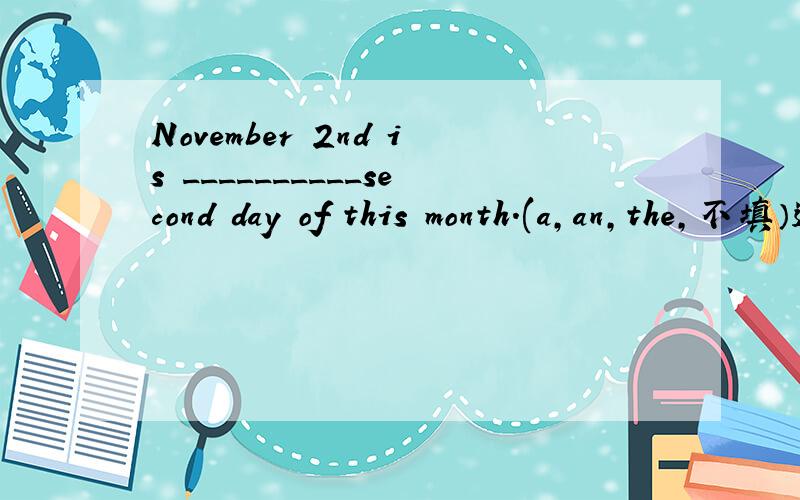 November 2nd is __________second day of this month.(a,an,the,不填）选括号里的词填空