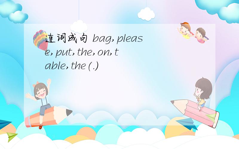 连词成句 bag,please,put,the,on,table,the(.)