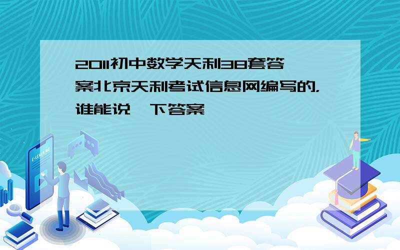 2011初中数学天利38套答案北京天利考试信息网编写的，谁能说一下答案