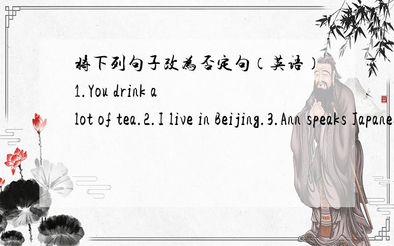 将下列句子改为否定句（英语）1.You drink a lot of tea.2.I live in Beijing.3.Ann speaks Japanese well.4.We go to the beach in spring.5.They walk to work.6.Jin does a lot of sport.
