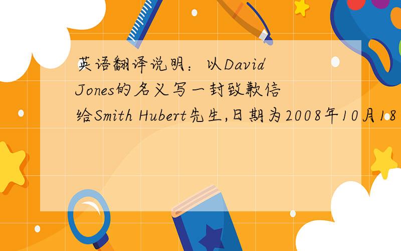英语翻译说明：以David Jones的名义写一封致歉信给Smith Hubert先生,日期为2008年10月18日.内容如下：你非常抱歉,无法赴周一的约会.因要到北京开会,周末才能返回.你一回来就会给他的秘书打电话